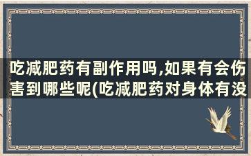 吃减肥药有副作用吗,如果有会伤害到哪些呢(吃减肥药对身体有没有副作用)