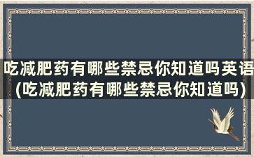 吃减肥药有哪些禁忌你知道吗英语(吃减肥药有哪些禁忌你知道吗)