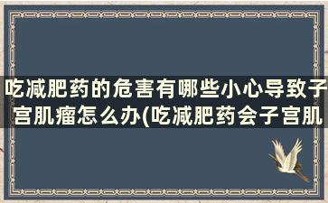 吃减肥药的危害有哪些小心导致子宫肌瘤怎么办(吃减肥药会子宫肌瘤吗)