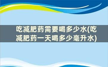 吃减肥药需要喝多少水(吃减肥药一天喝多少毫升水)