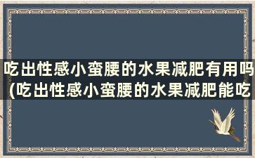 吃出性感小蛮腰的水果减肥有用吗(吃出性感小蛮腰的水果减肥能吃吗)