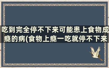 吃到完全停不下来可能患上食物成瘾的病(食物上瘾一吃就停不下来)