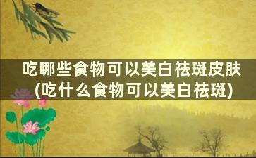 吃哪些食物可以美白祛斑皮肤(吃什么食物可以美白祛斑)