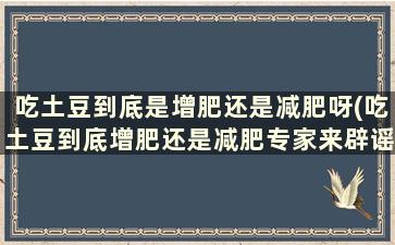 吃土豆到底是增肥还是减肥呀(吃土豆到底增肥还是减肥专家来辟谣)