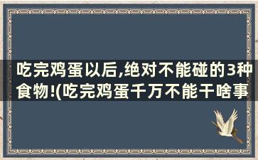 吃完鸡蛋以后,绝对不能碰的3种食物!(吃完鸡蛋千万不能干啥事)