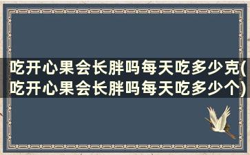 吃开心果会长胖吗每天吃多少克(吃开心果会长胖吗每天吃多少个)