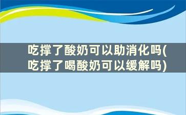 吃撑了酸奶可以助消化吗(吃撑了喝酸奶可以缓解吗)