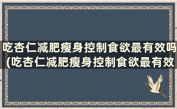 吃杏仁减肥瘦身控制食欲最有效吗(吃杏仁减肥瘦身控制食欲最有效果吗)