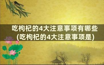 吃枸杞的4大注意事项有哪些(吃枸杞的4大注意事项是)