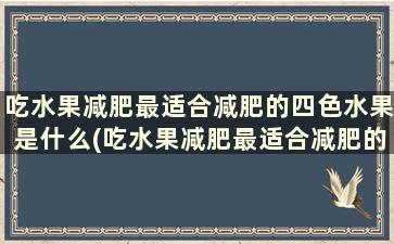 吃水果减肥最适合减肥的四色水果是什么(吃水果减肥最适合减肥的四色水果是)