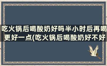 吃火锅后喝酸奶好吗半小时后再喝更好一点(吃火锅后喝酸奶好不好)