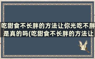 吃甜食不长胖的方法让你光吃不胖是真的吗(吃甜食不长胖的方法让你光吃不胖怎么回事)