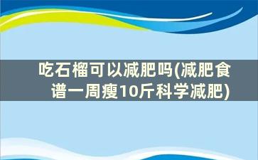 吃石榴可以减肥吗(减肥食谱一周瘦10斤科学减肥)