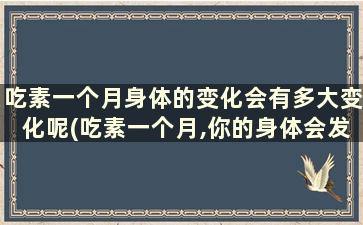 吃素一个月身体的变化会有多大变化呢(吃素一个月,你的身体会发生哪些变化)