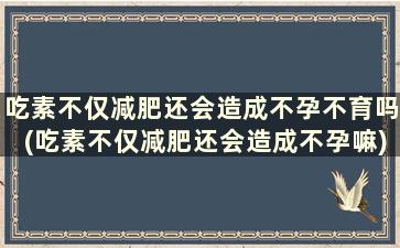 吃素不仅减肥还会造成不孕不育吗(吃素不仅减肥还会造成不孕嘛)