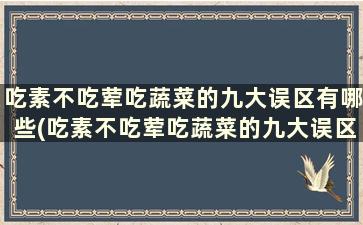 吃素不吃荤吃蔬菜的九大误区有哪些(吃素不吃荤吃蔬菜的九大误区)