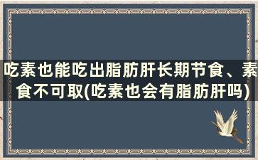 吃素也能吃出脂肪肝长期节食、素食不可取(吃素也会有脂肪肝吗)