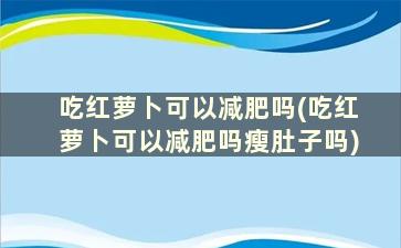 吃红萝卜可以减肥吗(吃红萝卜可以减肥吗瘦肚子吗)