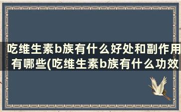 吃维生素b族有什么好处和副作用有哪些(吃维生素b族有什么功效)