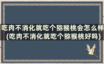 吃肉不消化就吃个猕猴桃会怎么样(吃肉不消化就吃个猕猴桃好吗)