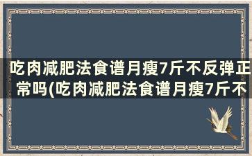 吃肉减肥法食谱月瘦7斤不反弹正常吗(吃肉减肥法食谱月瘦7斤不反弹怎么回事)