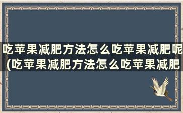 吃苹果减肥方法怎么吃苹果减肥呢(吃苹果减肥方法怎么吃苹果减肥效果最好)