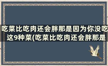 吃菜比吃肉还会胖那是因为你没吃这9种菜(吃菜比吃肉还会胖那是因为你没吃这9种东西)