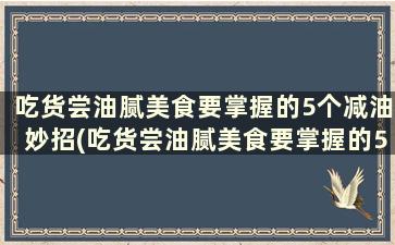 吃货尝油腻美食要掌握的5个减油妙招(吃货尝油腻美食要掌握的5个减油妙招)