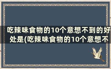 吃辣味食物的10个意想不到的好处是(吃辣味食物的10个意想不到的好处和坏处)