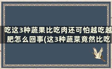 吃这3种蔬果比吃肉还可怕越吃越肥怎么回事(这3种蔬菜竟然比吃肉还容易发胖)