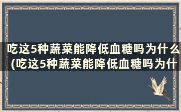 吃这5种蔬菜能降低血糖吗为什么(吃这5种蔬菜能降低血糖吗为什么)