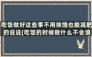 吃饭做好这些事不用挨饿也能减肥的说说(吃饭的时候做什么不会浪费时间)