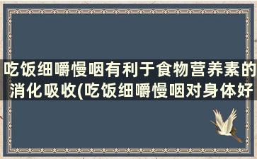 吃饭细嚼慢咽有利于食物营养素的消化吸收(吃饭细嚼慢咽对身体好吗)