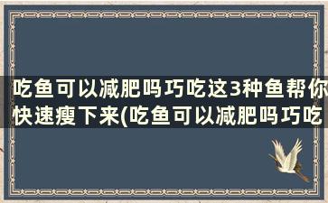 吃鱼可以减肥吗巧吃这3种鱼帮你快速瘦下来(吃鱼可以减肥吗巧吃这3种鱼帮你快速瘦肚子)