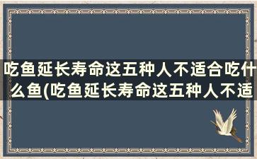 吃鱼延长寿命这五种人不适合吃什么鱼(吃鱼延长寿命这五种人不适合吃吗)