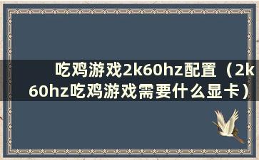 吃鸡游戏2k60hz配置（2k60hz吃鸡游戏需要什么显卡）