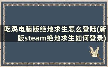 吃鸡电脑版绝地求生怎么登陆(新版steam绝地求生如何登录)