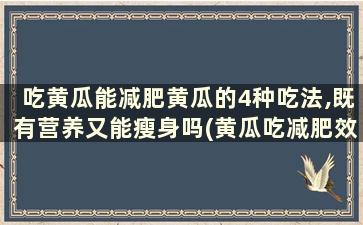 吃黄瓜能减肥黄瓜的4种吃法,既有营养又能瘦身吗(黄瓜吃减肥效果最好)