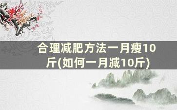 合理减肥方法一月瘦10斤(如何一月减10斤)