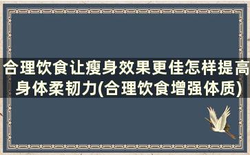 合理饮食让瘦身效果更佳怎样提高身体柔韧力(合理饮食增强体质)