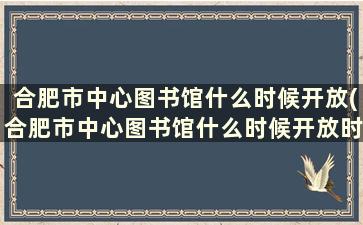 合肥市中心图书馆什么时候开放(合肥市中心图书馆什么时候开放时间表)