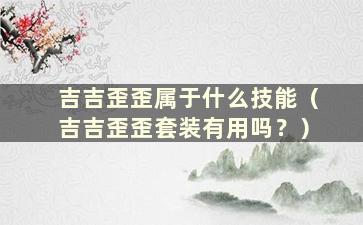 吉吉歪歪属于什么技能（吉吉歪歪套装有用吗？）