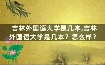 吉林外国语大学是几本,吉林外国语大学是几本？怎么样？