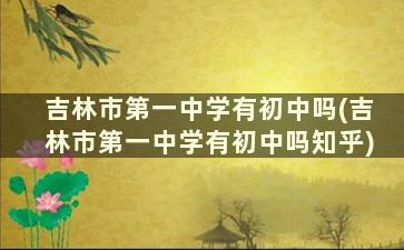 吉林市第一中学有初中吗(吉林市第一中学有初中吗知乎)