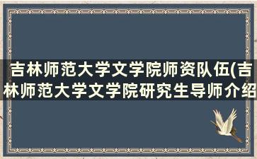 吉林师范大学文学院师资队伍(吉林师范大学文学院研究生导师介绍)