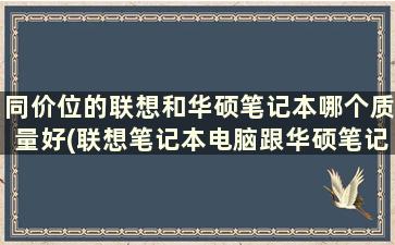 同价位的联想和华硕笔记本哪个质量好(联想笔记本电脑跟华硕笔记本电脑比哪个好)