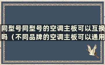 同型号同型号的空调主板可以互换吗（不同品牌的空调主板可以通用吗）