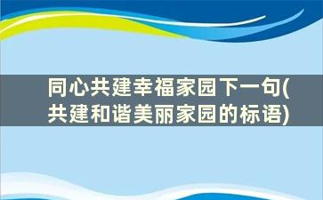 同心共建幸福家园下一句(共建和谐美丽家园的标语)