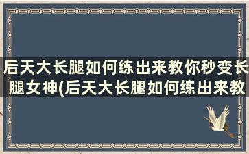 后天大长腿如何练出来教你秒变长腿女神(后天大长腿如何练出来教你秒变长腿女神)