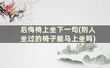 后悔椅上坐下一句(别人坐过的椅子能马上坐吗)